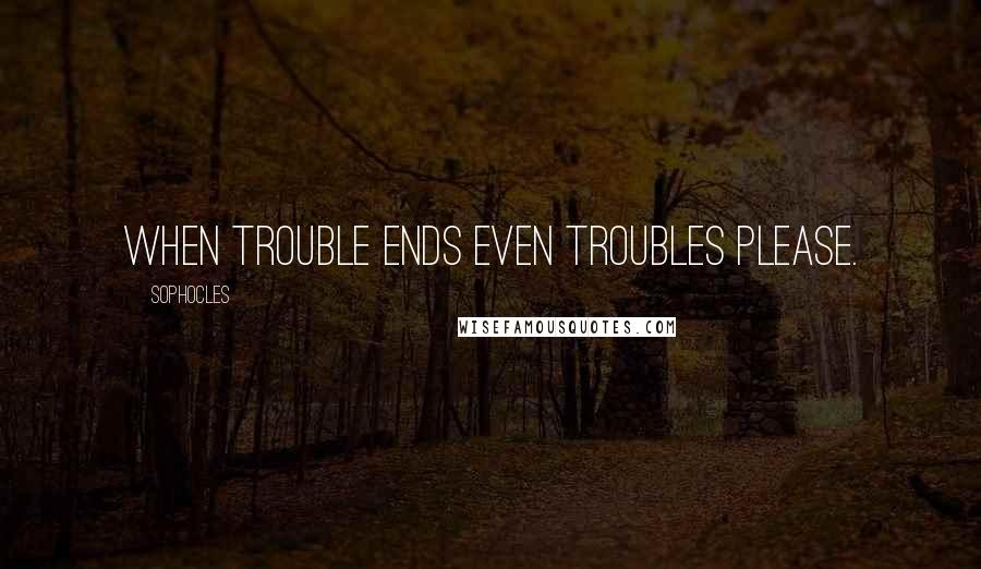 Sophocles quotes: When trouble ends even troubles please.