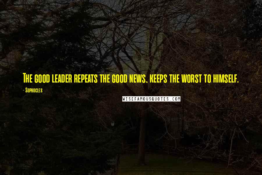 Sophocles quotes: The good leader repeats the good news, keeps the worst to himself.