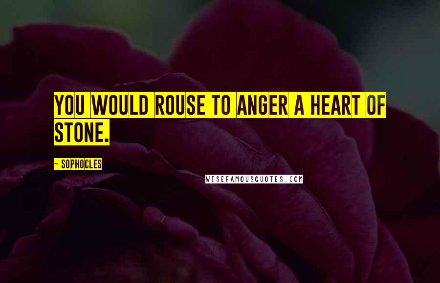 Sophocles quotes: You would rouse to anger a heart of stone.