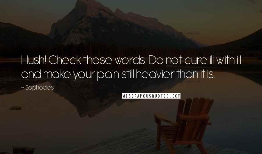 Sophocles quotes: Hush! Check those words. Do not cure ill with ill and make your pain still heavier than it is.