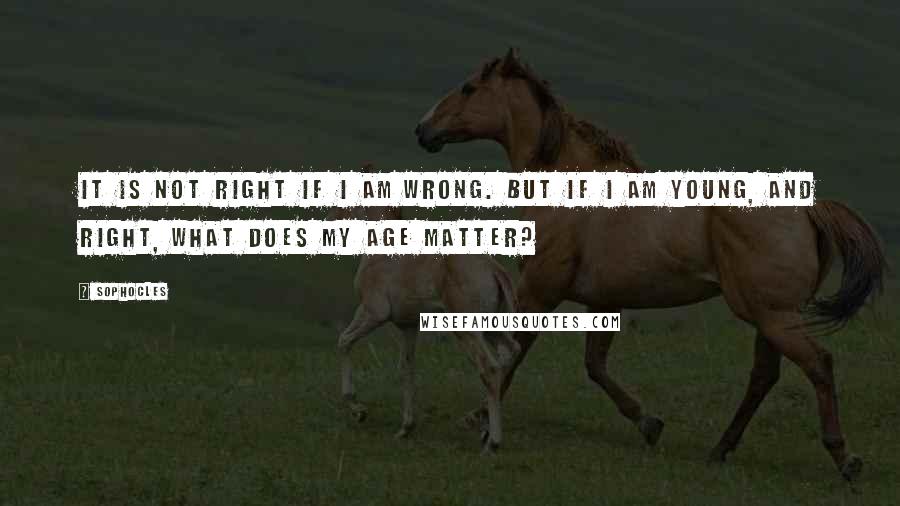 Sophocles quotes: It is not right if I am wrong. But if I am young, and right, what does my age matter?