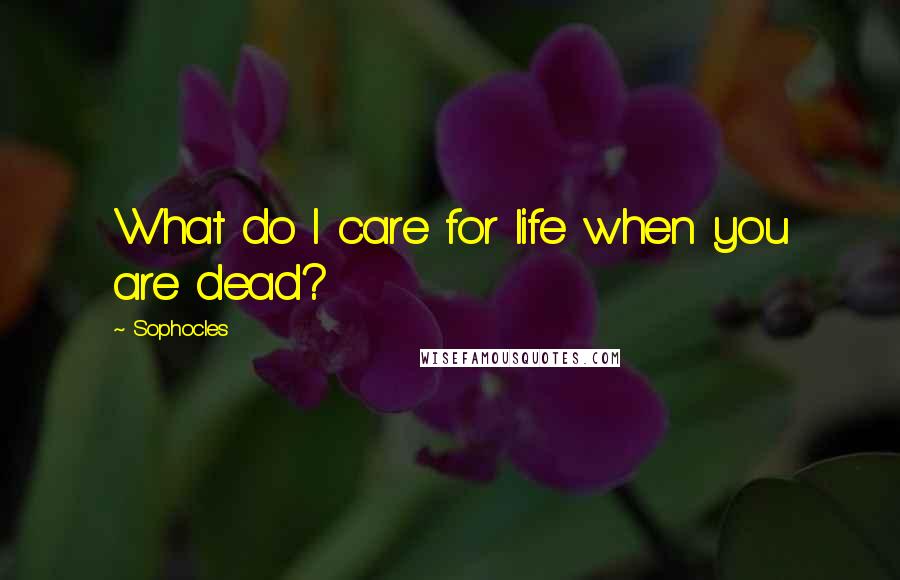 Sophocles quotes: What do I care for life when you are dead?