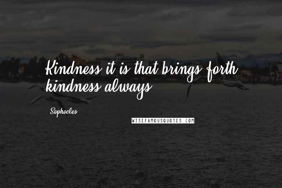 Sophocles quotes: Kindness it is that brings forth kindness always.