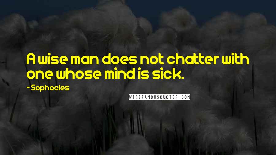 Sophocles quotes: A wise man does not chatter with one whose mind is sick.