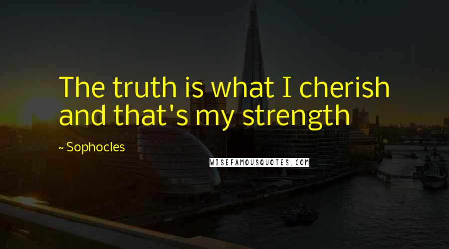 Sophocles quotes: The truth is what I cherish and that's my strength