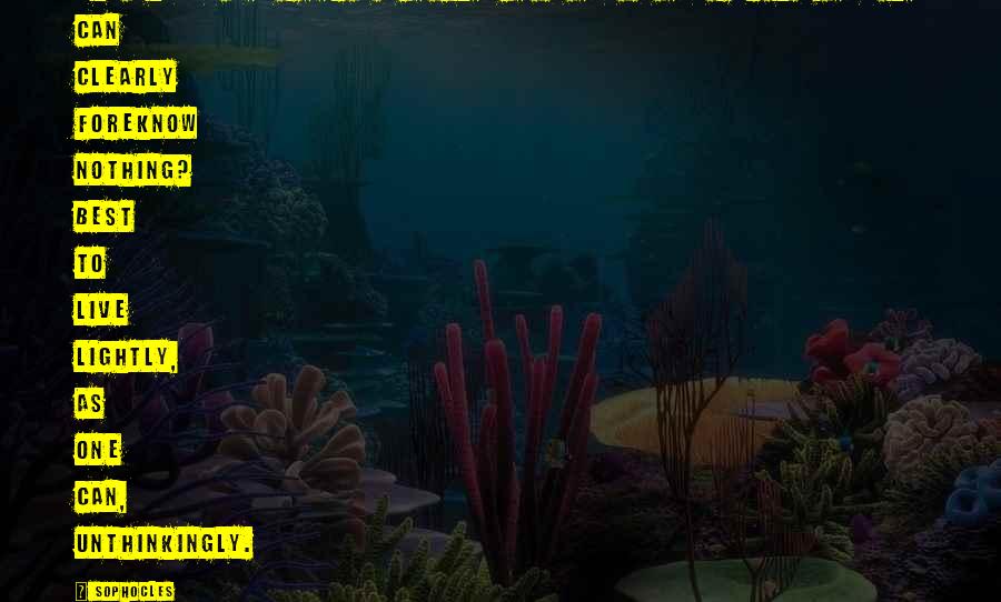 Sophocles quotes: Why should man fear since chance is all in all for him, and he can clearly foreknow nothing? Best to live lightly, as one can, unthinkingly.