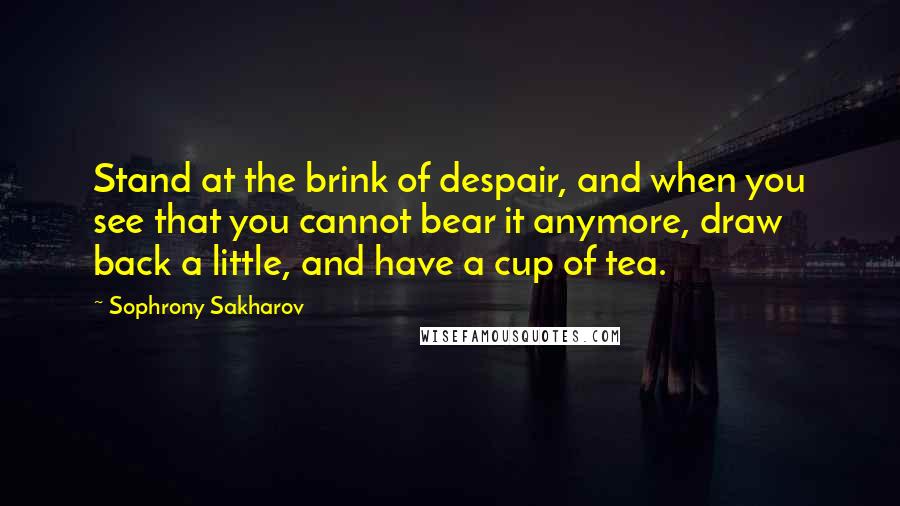 Sophrony Sakharov quotes: Stand at the brink of despair, and when you see that you cannot bear it anymore, draw back a little, and have a cup of tea. Sophrony Sakharov quotes: Stand at the brink of despair, and when you see that you cannot bear it anymore, draw back a little, and have a cup of tea.