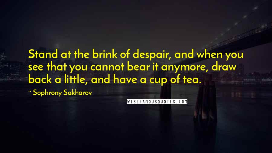 Sophrony Sakharov quotes: Stand at the brink of despair, and when you see that you cannot bear it anymore, draw back a little, and have a cup of tea.