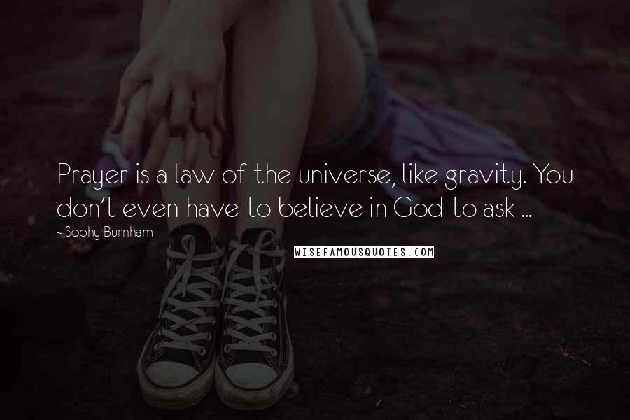 Sophy Burnham quotes: Prayer is a law of the universe, like gravity. You don't even have to believe in God to ask ...
