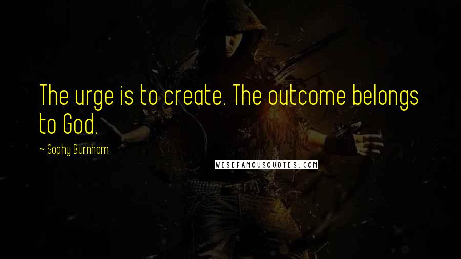 Sophy Burnham quotes: The urge is to create. The outcome belongs to God.
