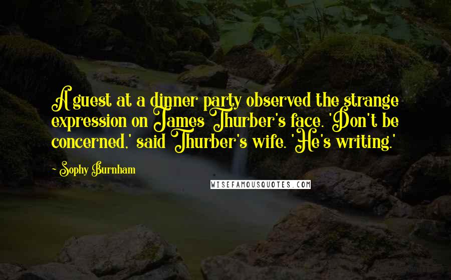 Sophy Burnham quotes: A guest at a dinner party observed the strange expression on James Thurber's face. 'Don't be concerned,' said Thurber's wife. 'He's writing.'