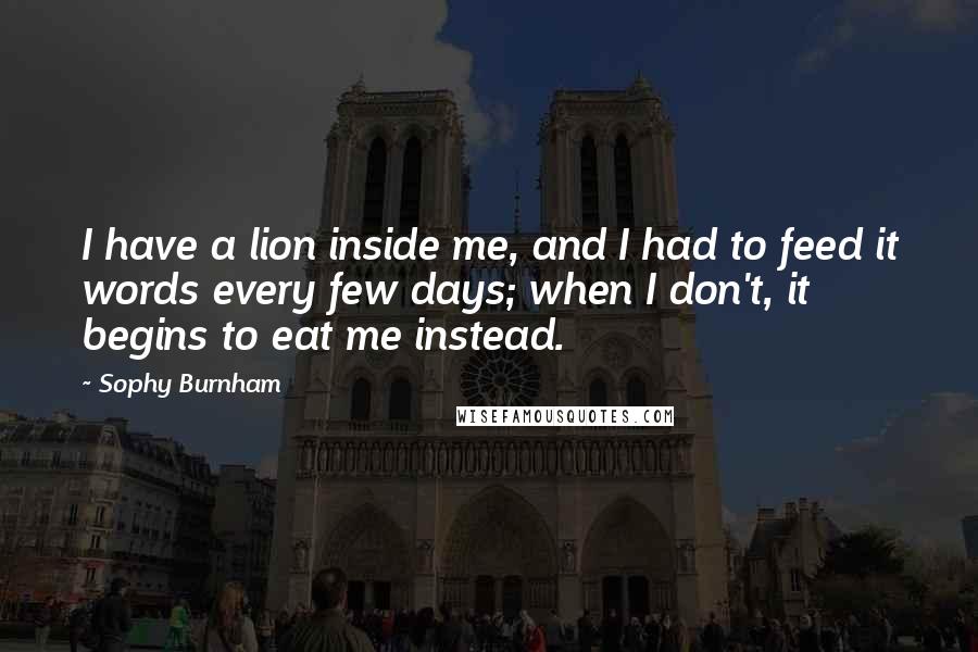 Sophy Burnham quotes: I have a lion inside me, and I had to feed it words every few days; when I don't, it begins to eat me instead.