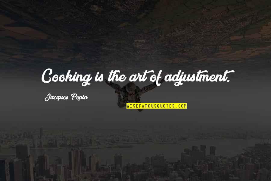 Sopita Quotes By Jacques Pepin: Cooking is the art of adjustment.