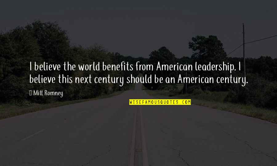 Soplen Bening Quotes By Mitt Romney: I believe the world benefits from American leadership. Soplen Bening Quotes By Mitt Romney: I believe the world benefits from American leadership.