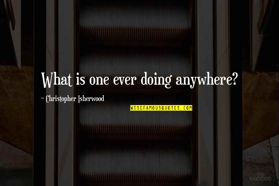 Sopravvivenza 2020 Quotes By Christopher Isherwood: What is one ever doing anywhere?
