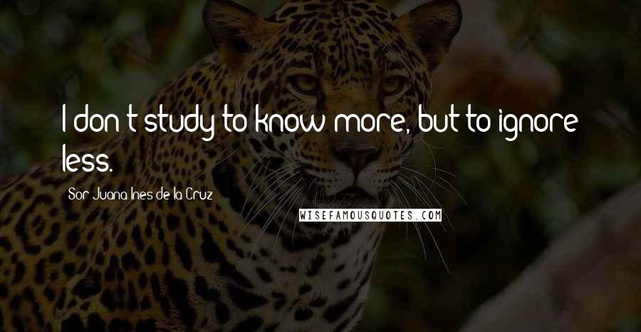 Sor Juana Ines De La Cruz quotes: I don't study to know more, but to ignore less.