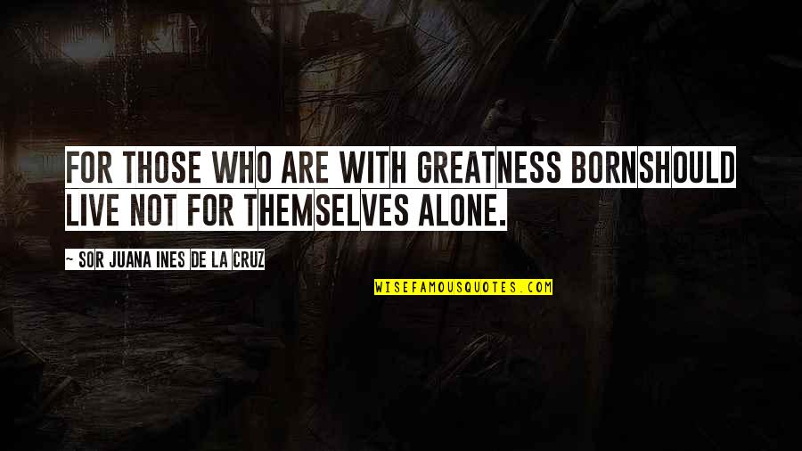 Sor Juana Ines De La Cruz Quotes By Sor Juana Ines De La Cruz: For those who are with greatness bornShould live