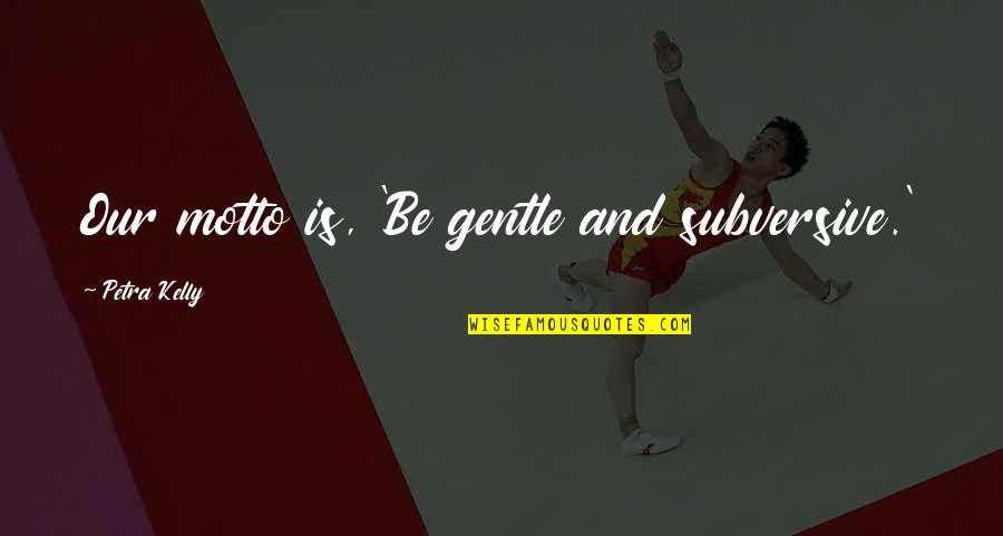 Sorabol Quotes By Petra Kelly: Our motto is, 'Be gentle and subversive.' Sorabol Quotes By Petra Kelly: Our motto is, 'Be gentle and subversive.'