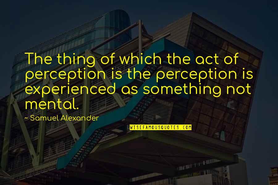 Sorachi Hideaki Quotes By Samuel Alexander: The thing of which the act of perception Sorachi Hideaki Quotes By Samuel Alexander: The thing of which the act of perception