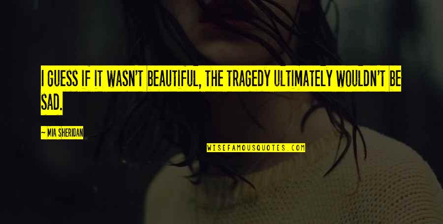 Soraida Martinez Quotes By Mia Sheridan: I guess if it wasn't beautiful, the tragedy