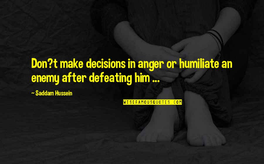 Soraise Quotes By Saddam Hussein: Don?t make decisions in anger or humiliate an