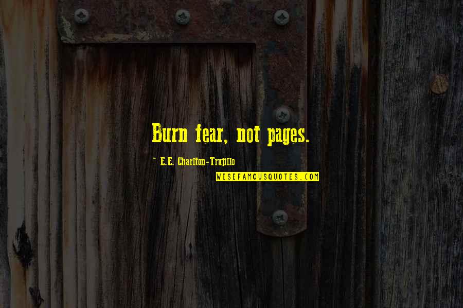 Sorayas House Quotes By E.E. Charlton-Trujillo: Burn fear, not pages. Sorayas House Quotes By E.E. Charlton-Trujillo: Burn fear, not pages.