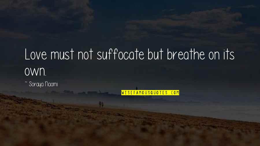 Soraya's Quotes By Soraya Naomi: Love must not suffocate but breathe on its