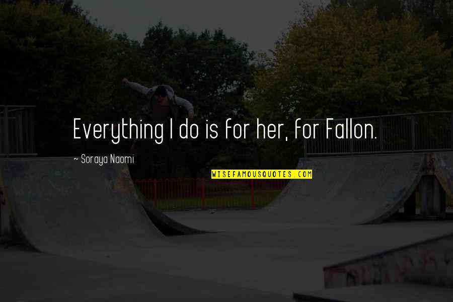 Soraya's Quotes By Soraya Naomi: Everything I do is for her, for Fallon.