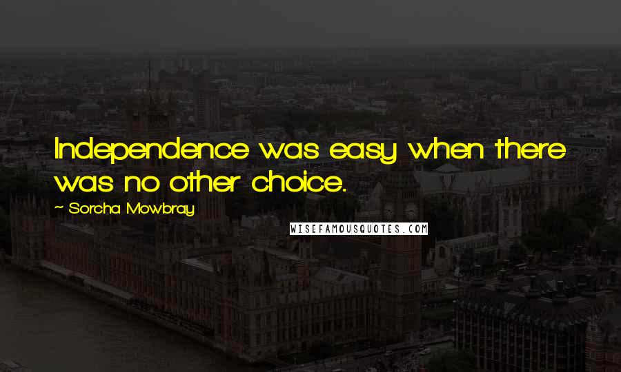 Sorcha Mowbray quotes: Independence was easy when there was no other choice.