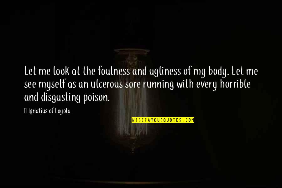 Sore Body Quotes By Ignatius Of Loyola: Let me look at the foulness and ugliness