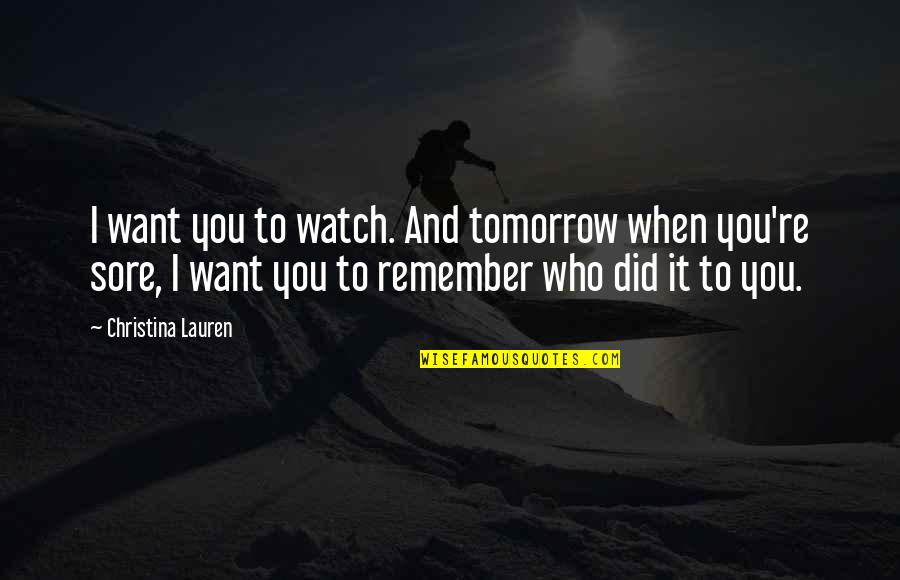 Sore Quotes By Christina Lauren: I want you to watch. And tomorrow when