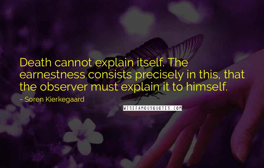 Soren Kierkegaard quotes: Death cannot explain itself. The earnestness consists precisely in this, that the observer must explain it to himself.