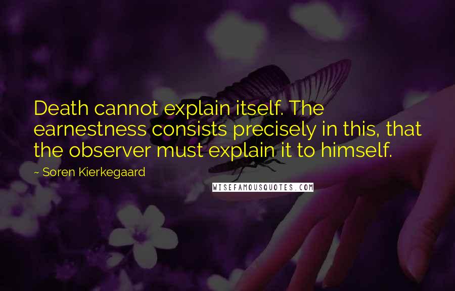 Soren Kierkegaard quotes: Death cannot explain itself. The earnestness consists precisely in this, that the observer must explain it to himself. Soren Kierkegaard quotes: Death cannot explain itself. The earnestness consists precisely in this, that the observer must explain it to himself.