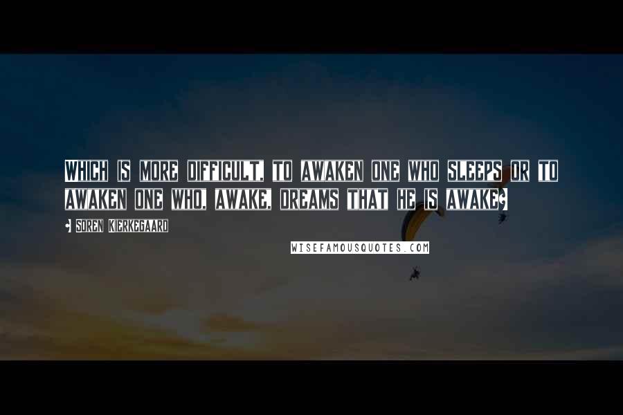 Soren Kierkegaard quotes: Which is more difficult, to awaken one who sleeps or to awaken one who, awake, dreams that he is awake? Soren Kierkegaard quotes: Which is more difficult, to awaken one who sleeps or to awaken one who, awake, dreams that he is awake?