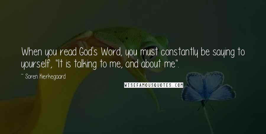 Soren Kierkegaard quotes: When you read God's Word, you must constantly be saying to yourself, "It is talking to me, and about me". Soren Kierkegaard quotes: When you read God's Word, you must constantly be saying to yourself, "It is talking to me, and about me".