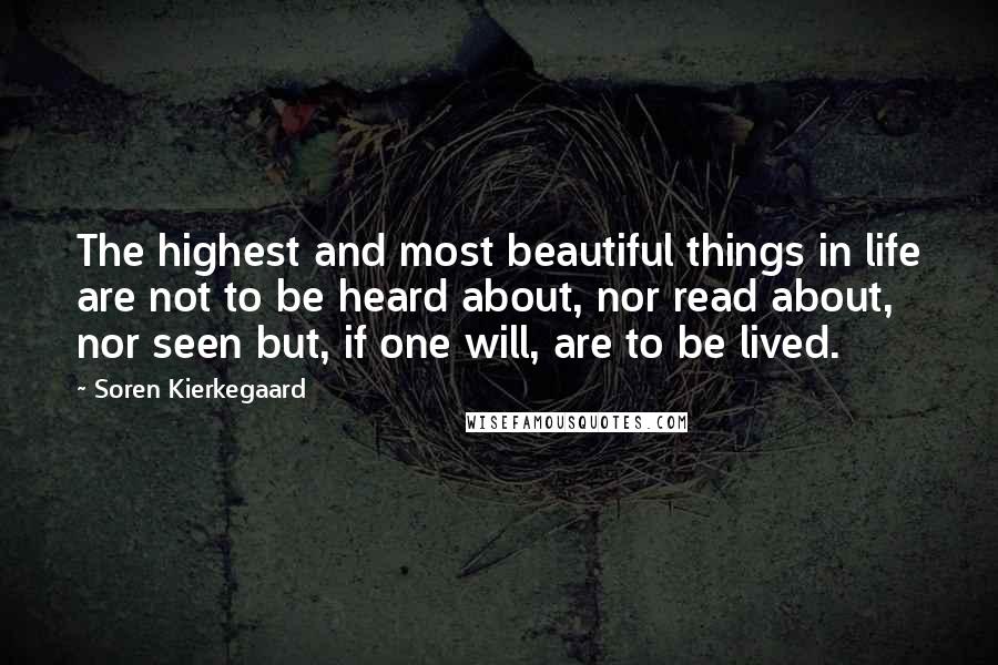 Soren Kierkegaard quotes: The highest and most beautiful things in life are not to be heard about, nor read about, nor seen but, if one will, are to be lived. Soren Kierkegaard quotes: The highest and most beautiful things in life are not to be heard about, nor read about, nor seen but, if one will, are to be lived.