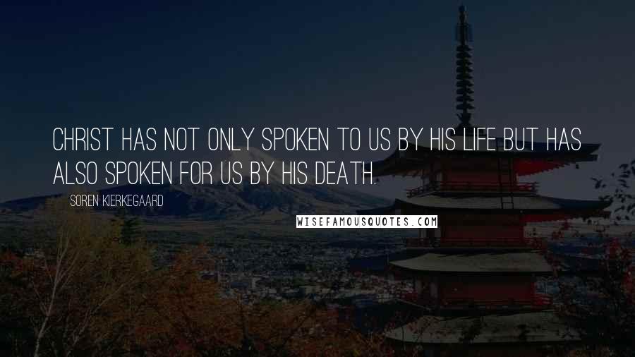 Soren Kierkegaard quotes: Christ has not only spoken to us by his life but has also spoken for us by his death.
