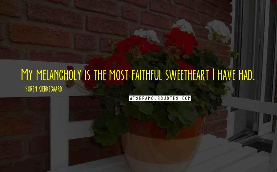 Soren Kierkegaard quotes: My melancholy is the most faithful sweetheart I have had.