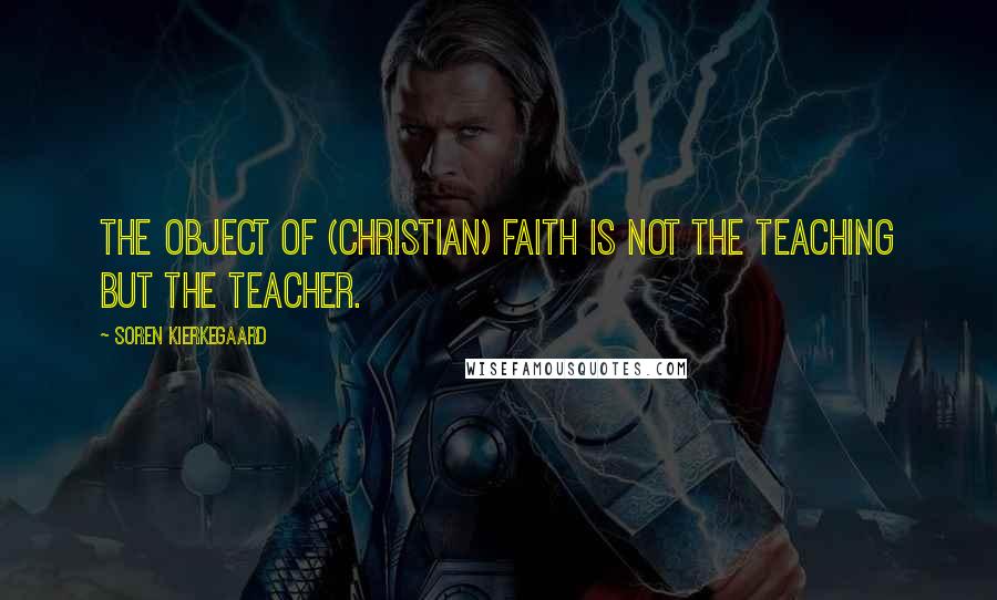 Soren Kierkegaard quotes: The object of (Christian) faith is not the teaching but the Teacher.
