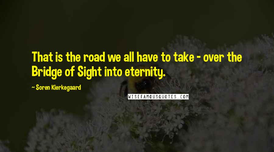Soren Kierkegaard quotes: That is the road we all have to take - over the Bridge of Sight into eternity.