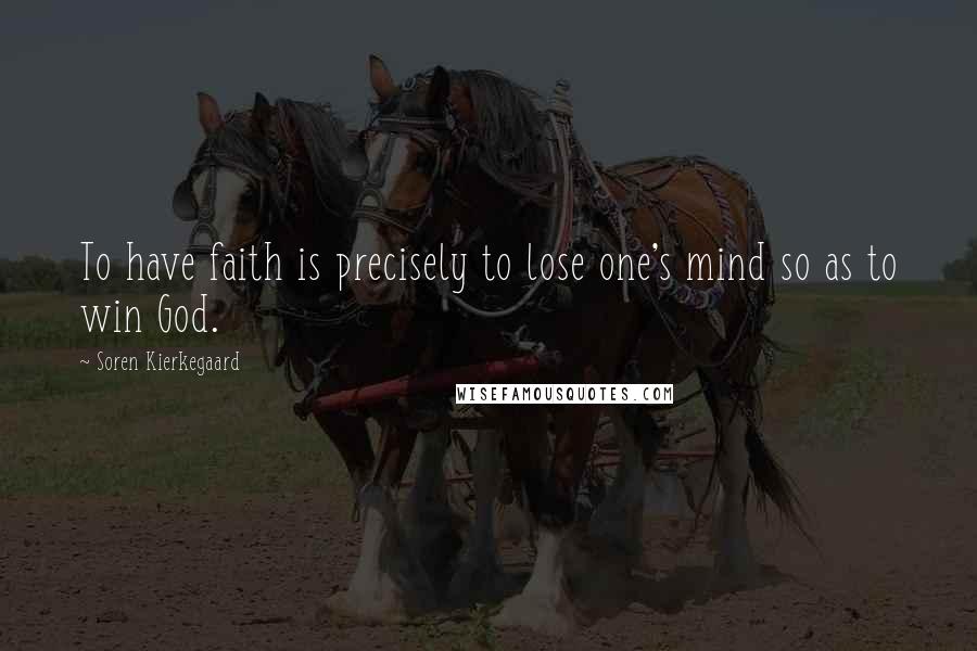 Soren Kierkegaard quotes: To have faith is precisely to lose one's mind so as to win God.