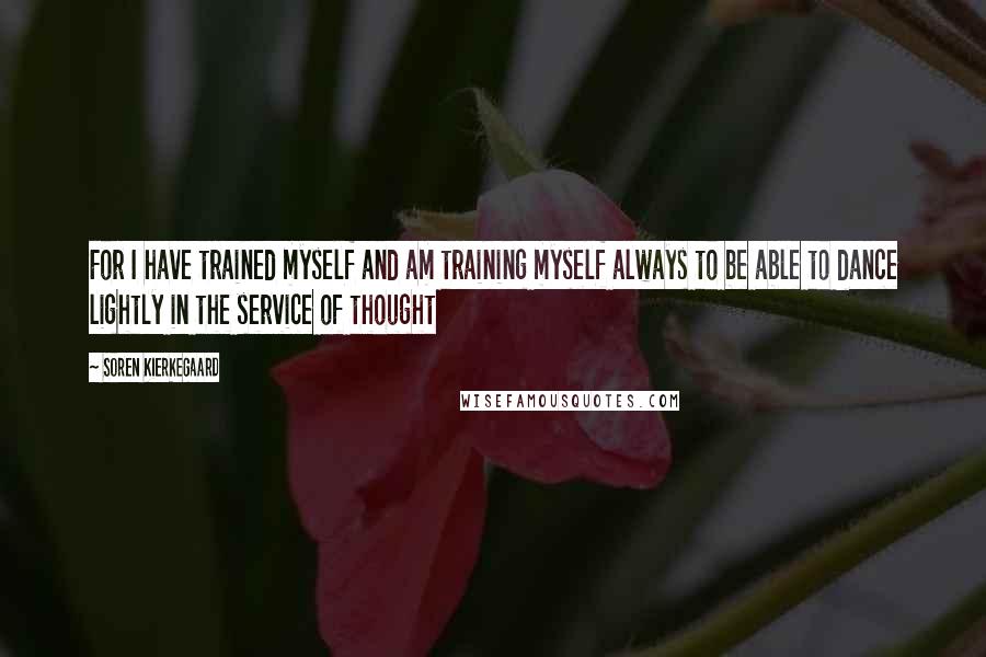 Soren Kierkegaard quotes: For I have trained myself and am training myself always to be able to dance lightly in the service of thought Soren Kierkegaard quotes: For I have trained myself and am training myself always to be able to dance lightly in the service of thought