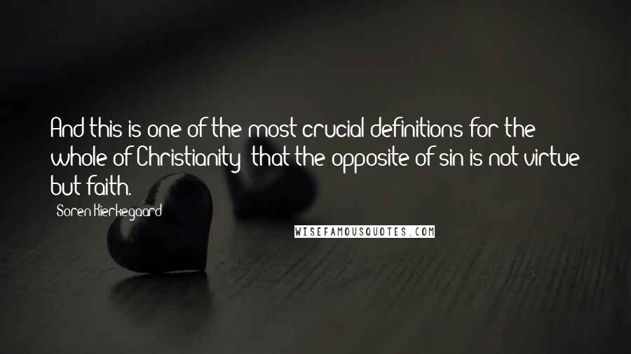 Soren Kierkegaard quotes: And this is one of the most crucial definitions for the whole of Christianity; that the opposite of sin is not virtue but faith.