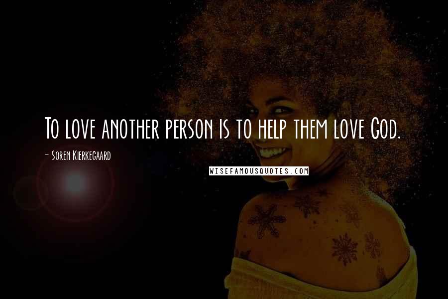 Soren Kierkegaard quotes: To love another person is to help them love God.