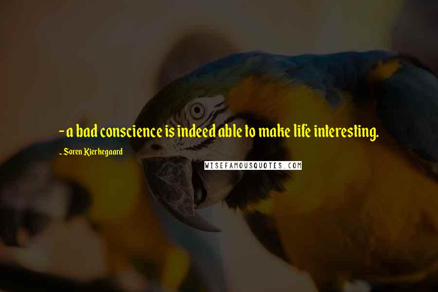 Soren Kierkegaard quotes: - a bad conscience is indeed able to make life interesting.
