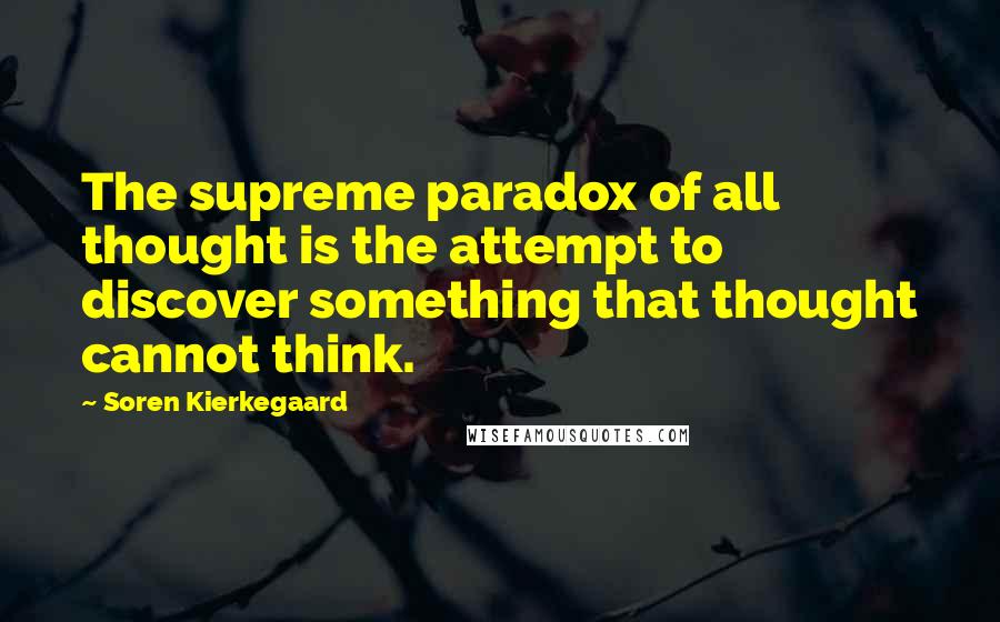 Soren Kierkegaard quotes: The supreme paradox of all thought is the attempt to discover something that thought cannot think.
