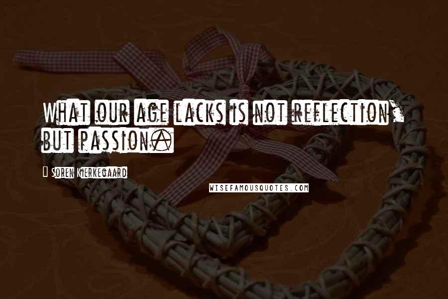 Soren Kierkegaard quotes: What our age lacks is not reflection, but passion.