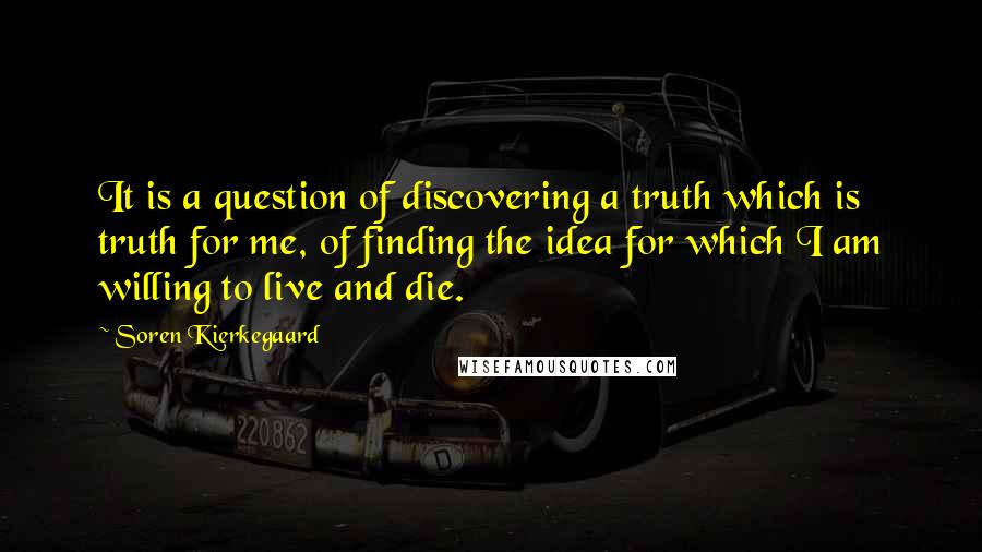 Soren Kierkegaard quotes: It is a question of discovering a truth which is truth for me, of finding the idea for which I am willing to live and die. Soren Kierkegaard quotes: It is a question of discovering a truth which is truth for me, of finding the idea for which I am willing to live and die.