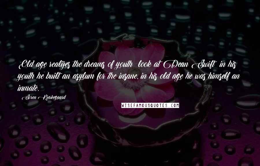 Soren Kierkegaard quotes: Old age realizes the dreams of youth: look at Dean Swift; in his youth he built an asylum for the insane, in his old age he was himself an inmate.