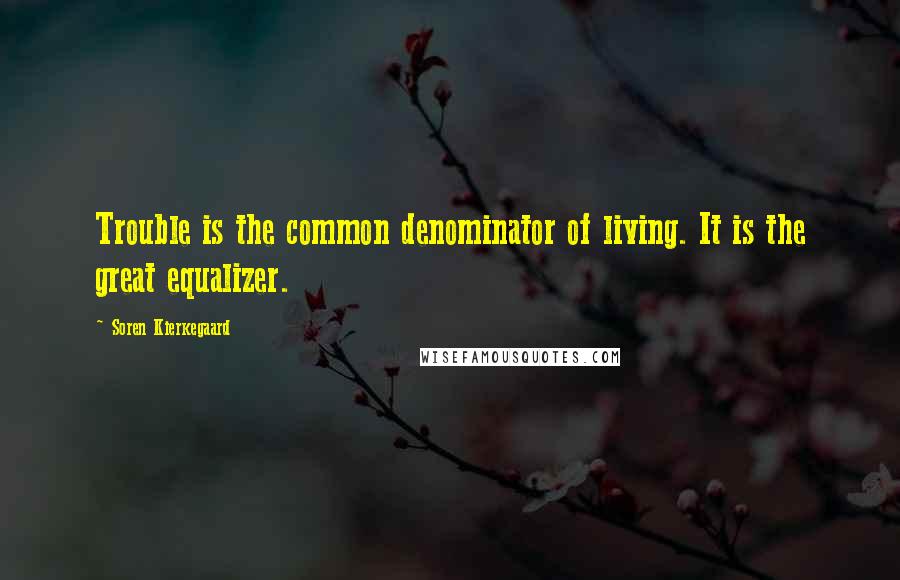 Soren Kierkegaard quotes: Trouble is the common denominator of living. It is the great equalizer.